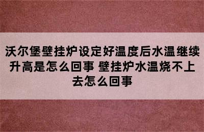 沃尔堡壁挂炉设定好温度后水温继续升高是怎么回事 壁挂炉水温烧不上去怎么回事